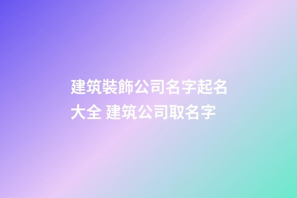 建筑裝飾公司名字起名大全 建筑公司取名字-第1張-公司起名-玄機派